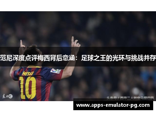 范尼深度点评梅西背后意涵：足球之王的光环与挑战并存