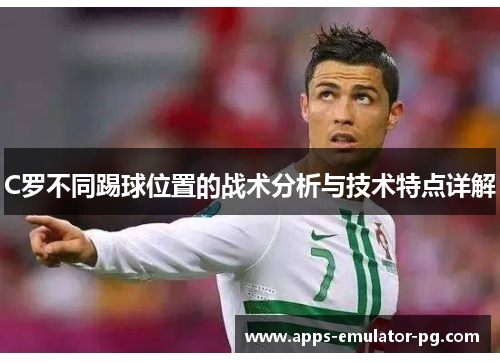 C罗不同踢球位置的战术分析与技术特点详解