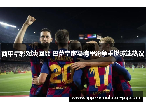 西甲精彩对决回顾 巴萨皇家马德里纷争重燃球迷热议 西甲精彩对决回顾 巴萨皇家马德里纷争重燃球迷热议