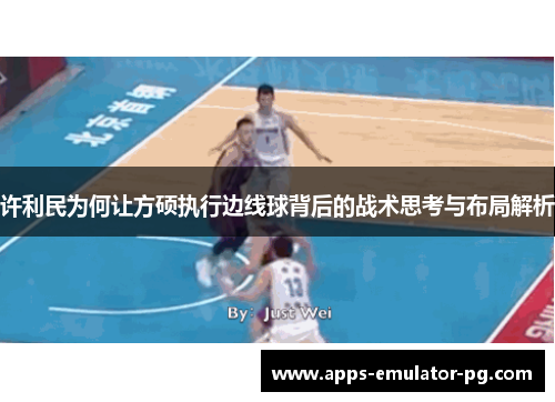 许利民为何让方硕执行边线球背后的战术思考与布局解析 许利民为何让方硕执行边线球背后的战术思考与布局解析
