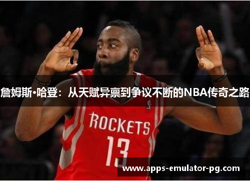 詹姆斯·哈登:从天赋异禀到争议不断的NBA传奇之路