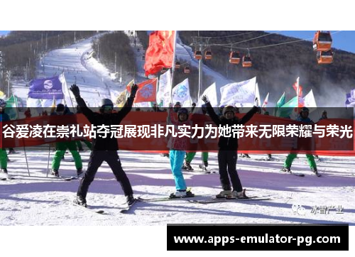 谷爱凌在崇礼站夺冠展现非凡实力为她带来无限荣耀与荣光