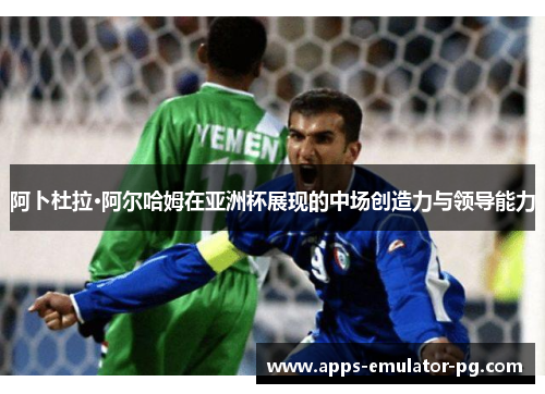 阿卜杜拉·阿尔哈姆在亚洲杯展现的中场创造力与领导能力 阿卜杜拉·阿尔哈姆在亚洲杯展现的中场创造力与领导能力