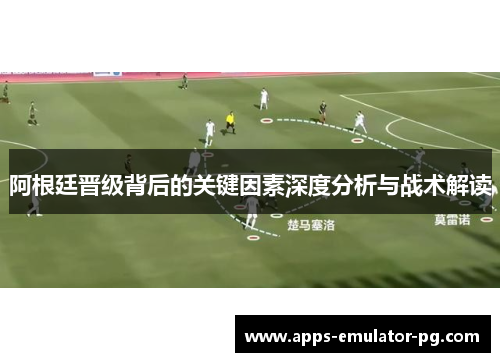 阿根廷晋级背后的关键因素深度分析与战术解读