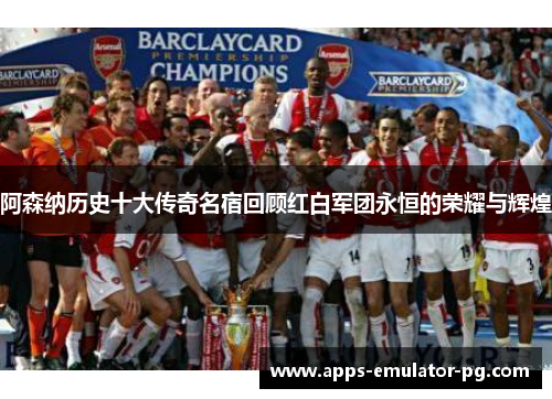 阿森纳历史十大传奇名宿回顾红白军团永恒的荣耀与辉煌 阿森纳历史十大传奇名宿回顾红白军团永恒的荣耀与辉煌