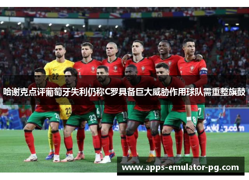 哈谢克点评葡萄牙失利仍称C罗具备巨大威胁作用球队需重整旗鼓