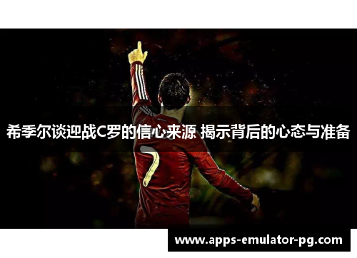 希季尔谈迎战C罗的信心来源 揭示背后的心态与准备