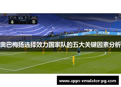 奥巴梅扬选择效力国家队的五大关键因素分析