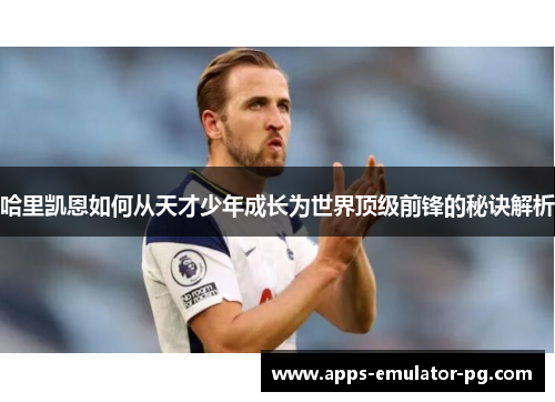 哈里凯恩如何从天才少年成长为世界顶级前锋的秘诀解析