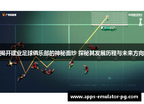 揭开建业足球俱乐部的神秘面纱 探秘其发展历程与未来方向