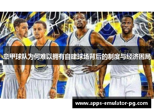 意甲球队为何难以拥有自建球场背后的制度与经济困局