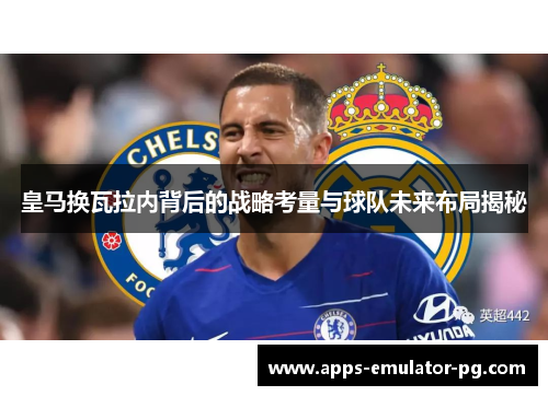 皇马换瓦拉内背后的战略考量与球队未来布局揭秘 皇马换瓦拉内背后的战略考量与球队未来布局揭秘