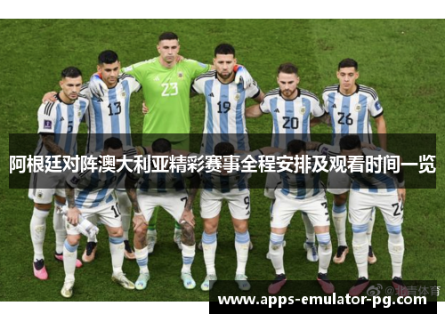 阿根廷对阵澳大利亚精彩赛事全程安排及观看时间一览