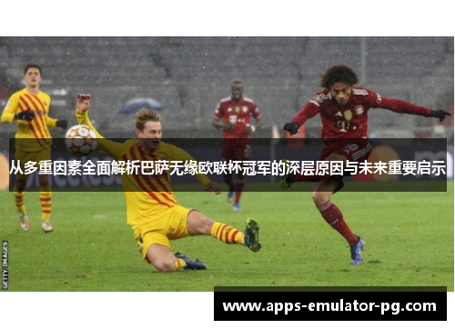 从多重因素全面解析巴萨无缘欧联杯冠军的深层原因与未来重要启示
