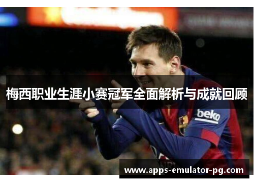 梅西职业生涯小赛冠军全面解析与成就回顾 梅西职业生涯小赛冠军全面解析与成就回顾