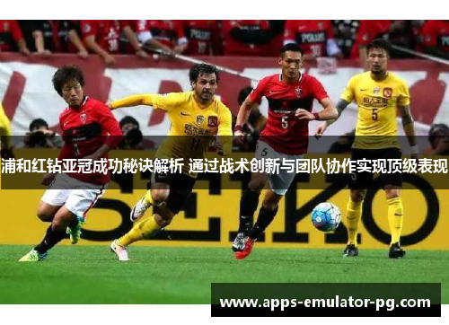 浦和红钻亚冠成功秘诀解析 通过战术创新与团队协作实现顶级表现