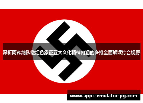 深析阿森纳队徽红色象征五大文化精神内涵的多维全面解读综合视野 深析阿森纳队徽红色象征五大文化精神内涵的多维全面解读综合视野