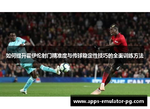 如何提升霍伊伦射门精准度与传球稳定性技巧的全面训练方法 如何提升霍伊伦射门精准度与传球稳定性技巧的全面训练方法