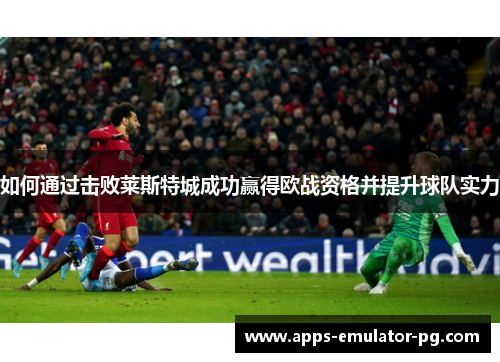 如何通过击败莱斯特城成功赢得欧战资格并提升球队实力 如何通过击败莱斯特城成功赢得欧战资格并提升球队实力