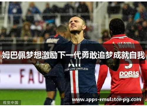 姆巴佩梦想激励下一代勇敢追梦成就自我 姆巴佩梦想激励下一代勇敢追梦成就自我