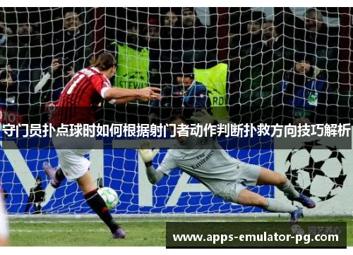 守门员扑点球时如何根据射门者动作判断扑救方向技巧解析 守门员扑点球时如何根据射门者动作判断扑救方向技巧解析