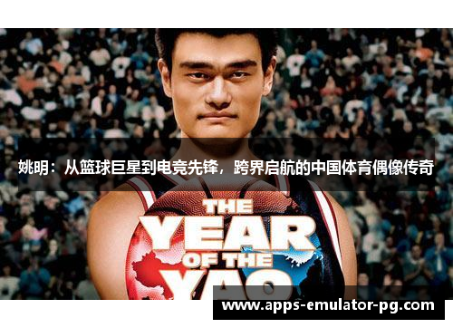 姚明:从篮球巨星到电竞先锋,跨界启航的中国体育偶像传奇 姚明:从篮球巨星到电竞先锋,跨界启航的中国体育偶像传奇