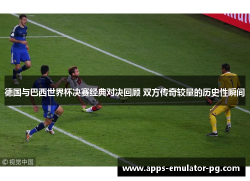 德国与巴西世界杯决赛经典对决回顾 双方传奇较量的历史性瞬间 德国与巴西世界杯决赛经典对决回顾 双方传奇较量的历史性瞬间