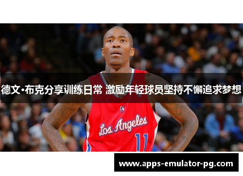 德文·布克分享训练日常 激励年轻球员坚持不懈追求梦想 德文·布克分享训练日常 激励年轻球员坚持不懈追求梦想