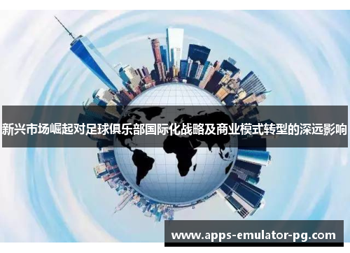 新兴市场崛起对足球俱乐部国际化战略及商业模式转型的深远影响 新兴市场崛起对足球俱乐部国际化战略及商业模式转型的深远影响