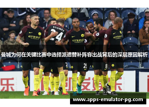 曼城为何在关键比赛中选择派遣替补阵容出战背后的深层原因解析