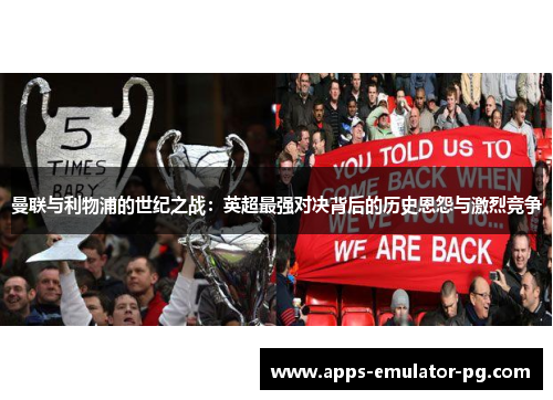 曼联与利物浦的世纪之战：英超最强对决背后的历史恩怨与激烈竞争