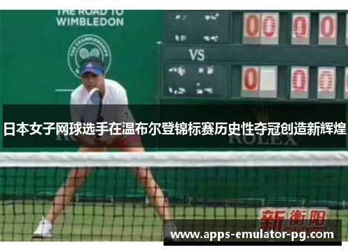 日本女子网球选手在温布尔登锦标赛历史性夺冠创造新辉煌