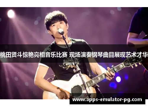 桃田贤斗惊艳亮相音乐比赛 现场演奏钢琴曲目展现艺术才华