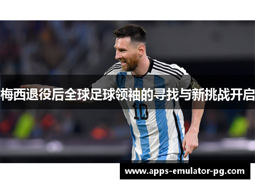 梅西退役后全球足球领袖的寻找与新挑战开启