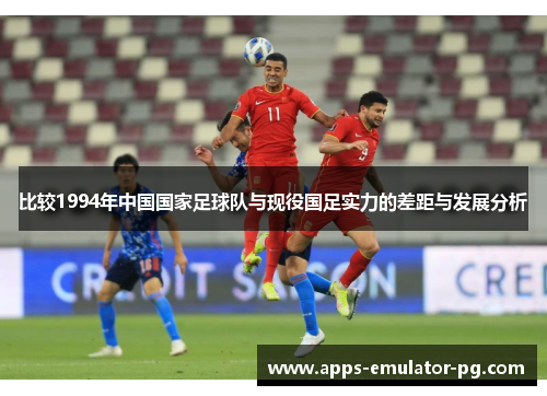 比较1994年中国国家足球队与现役国足实力的差距与发展分析 比较1994年中国国家足球队与现役国足实力的差距与发展分析