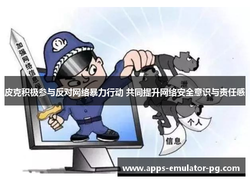 皮克积极参与反对网络暴力行动 共同提升网络安全意识与责任感