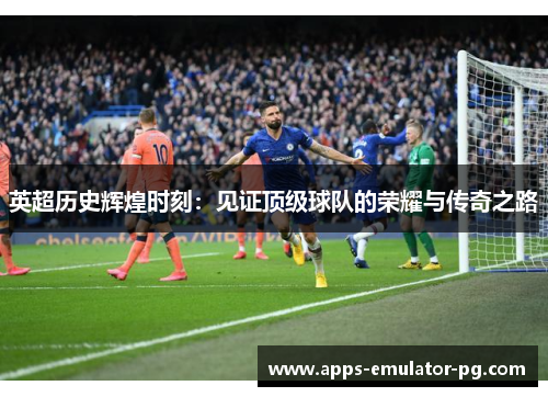 英超历史辉煌时刻：见证顶级球队的荣耀与传奇之路