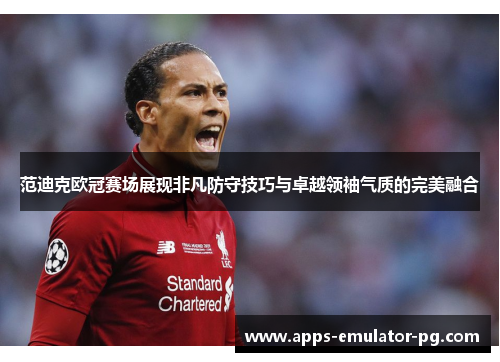 范迪克欧冠赛场展现非凡防守技巧与卓越领袖气质的完美融合 范迪克欧冠赛场展现非凡防守技巧与卓越领袖气质的完美融合