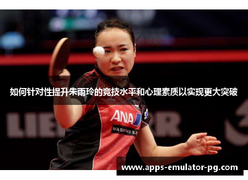 如何针对性提升朱雨玲的竞技水平和心理素质以实现更大突破