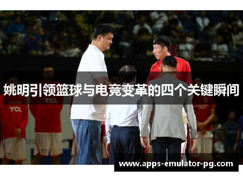 姚明引领篮球与电竞变革的四个关键瞬间