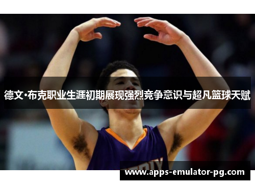 德文·布克职业生涯初期展现强烈竞争意识与超凡篮球天赋