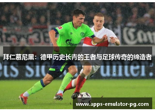 拜仁慕尼黑：德甲历史长青的王者与足球传奇的缔造者