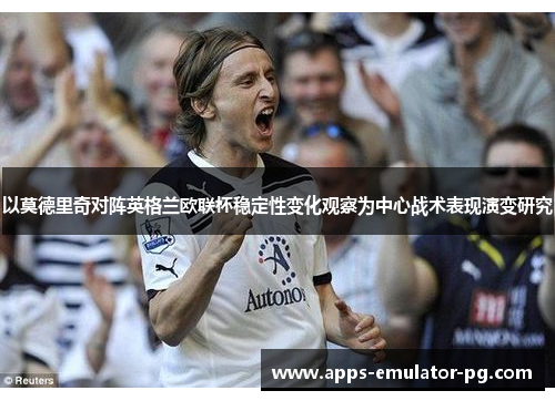 以莫德里奇对阵英格兰欧联杯稳定性变化观察为中心战术表现演变研究