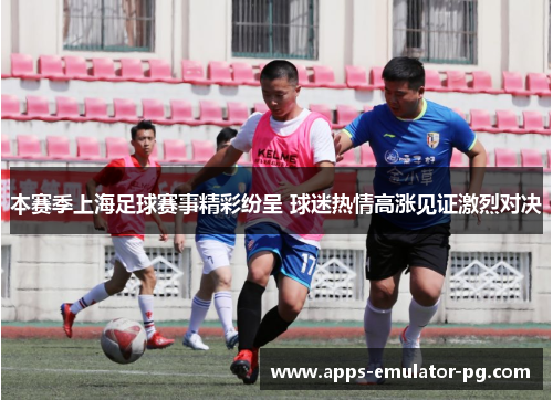 本赛季上海足球赛事精彩纷呈 球迷热情高涨见证激烈对决