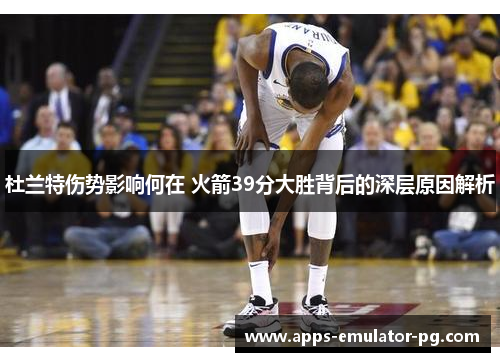 杜兰特伤势影响何在 火箭39分大胜背后的深层原因解析