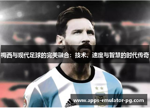 梅西与现代足球的完美融合:技术、速度与智慧的时代传奇 梅西与现代足球的完美融合:技术、速度与智慧的时代传奇