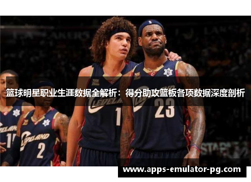 篮球明星职业生涯数据全解析:得分助攻篮板各项数据深度剖析 篮球明星职业生涯数据全解析:得分助攻篮板各项数据深度剖析