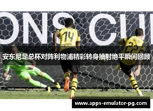 安东尼足总杯对阵利物浦精彩转身抽射绝平瞬间回顾