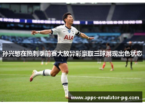 孙兴慜在热刺季前赛大放异彩豪取三球展现出色状态 孙兴慜在热刺季前赛大放异彩豪取三球展现出色状态