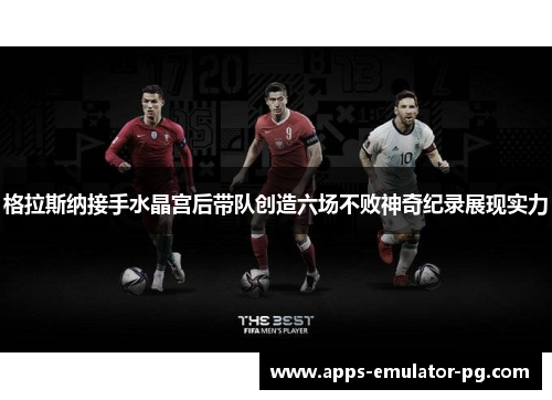 格拉斯纳接手水晶宫后带队创造六场不败神奇纪录展现实力